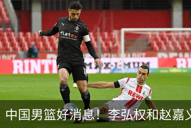 中国男篮好消息！李弘权和赵嘉义可以出战与日本的比赛